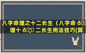 八字命理之十二长生（八字命 🐋 理十 🦆 二长生用法技巧(算命三不看)）